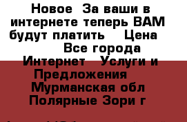 Новое! За ваши в интернете теперь ВАМ! будут платить! › Цена ­ 777 - Все города Интернет » Услуги и Предложения   . Мурманская обл.,Полярные Зори г.